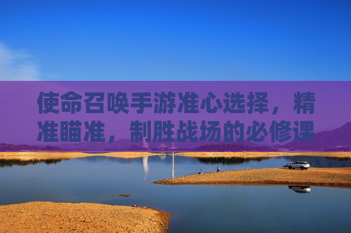 使命召唤手游准心选择,精准瞄准,制胜战场的必修课 使命召唤手游准心选择,精准瞄准,制胜战场的必修课