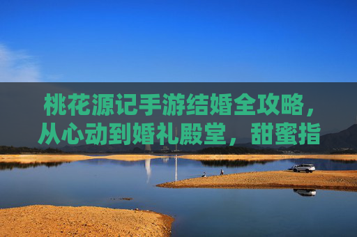 桃花源记手游结婚全攻略,从心动到婚礼殿堂,甜蜜指南速收! 桃花源记手游结婚全攻略,从心动到婚礼殿堂,甜蜜指南速收!