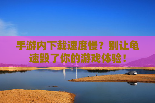 手游内下载速度慢？别让龟速毁了你的游戏体验！