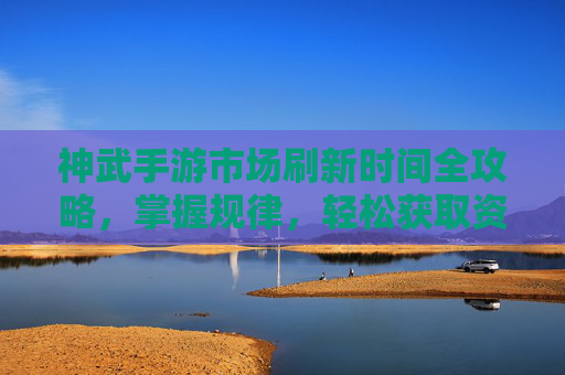 神武手游市场刷新时间全攻略,掌握规律,轻松获取资源 神武手游市场刷新时间全攻略,掌握规律,轻松获取资源