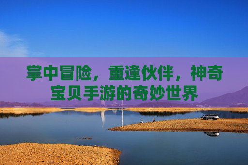 掌中冒险,重逢伙伴,神奇宝贝手游的奇妙世界 掌中冒险,重逢伙伴,神奇宝贝手游的奇妙世界