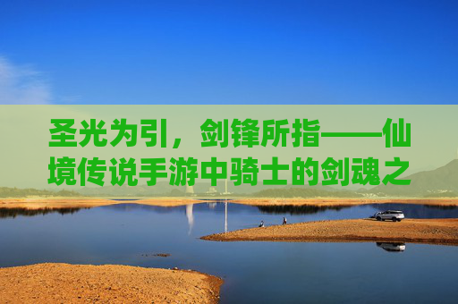 圣光为引，剑锋所指——仙境传说手游中骑士的剑魂之路