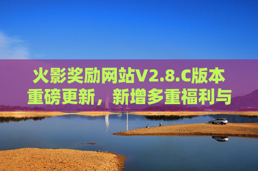 火影奖励网站V2.8.C版本重磅更新,新增多重福利与功能优化,忍者迷福利升级! 火影奖励网站V2.8.C版本重磅更新,新增多重福利与功能优化,忍者迷福利升级!