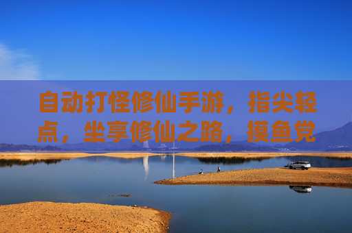 自动打怪修仙手游，指尖轻点，坐享修仙之路，摸鱼党福音来了！
