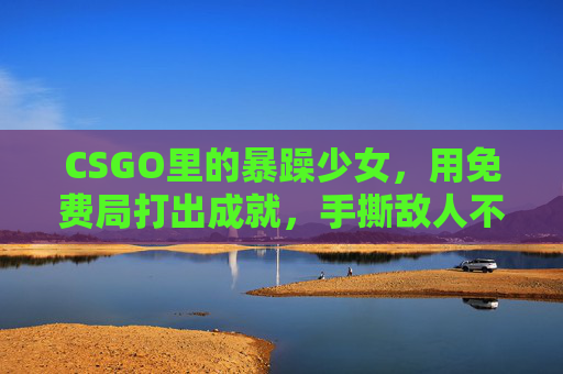 CSGO里的暴躁少女,用免费局打出成就,手撕敌人不氪金! CSGO里的暴躁少女,用免费局打出成就,手撕敌人不氪金!