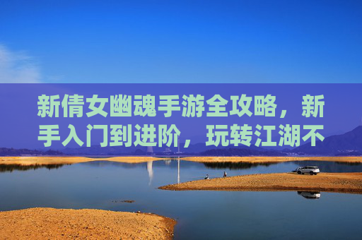 新倩女幽魂手游全攻略,新手入门到进阶,玩转江湖不迷路 新倩女幽魂手游全攻略,新手入门到进阶,玩转江湖不迷路