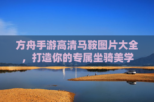 方舟手游高清马鞍图片大全,打造你的专属坐骑美学 方舟手游高清马鞍图片大全,打造你的专属坐骑美学
