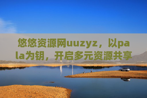 悠悠资源网uuzyz,以pala为钥,开启多元资源共享之门 悠悠资源网uuzyz,以pala为钥,开启多元资源共享之门