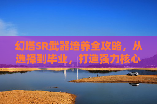 幻塔SR武器培养全攻略,从选择到毕业,打造强力核心输出 幻塔SR武器培养全攻略,从选择到毕业,打造强力核心输出