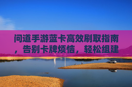 问道手游蓝卡高效刷取指南,告别卡牌烦恼,轻松组建强力阵容! 问道手游蓝卡高效刷取指南,告别卡牌烦恼,轻松组建强力阵容!