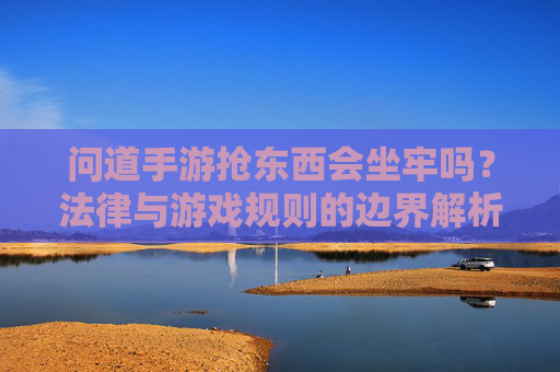 问道手游抢东西会坐牢吗?法律与游戏规则的边界解析 问道手游抢东西会坐牢吗?法律与游戏规则的边界解析