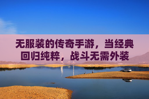 无服装的传奇手游,当经典回归纯粹,战斗无需外装 无服装的传奇手游,当经典回归纯粹,战斗无需外装