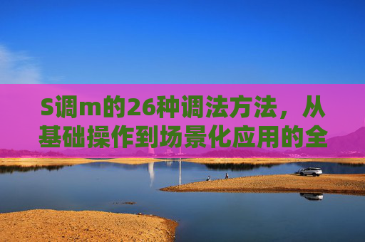 S调m的26种调法方法,从基础操作到场景化应用的全面指南 S调m的26种调法方法,从基础操作到场景化应用的全面指南