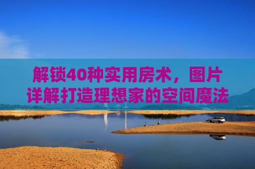 解锁40种实用房术,图片详解打造理想家的空间魔法 解锁40种实用房术,图片详解打造理想家的空间魔法