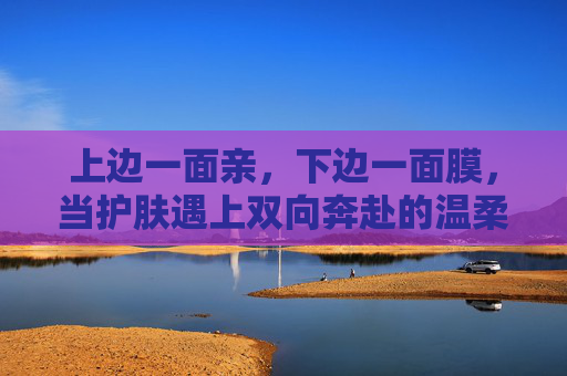 上边一面亲，下边一面膜，当护肤遇上双向奔赴的温柔