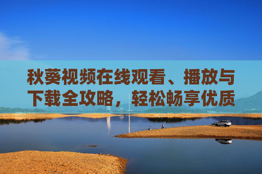 秋葵视频在线观看、播放与下载全攻略,轻松畅享优质影视资源 秋葵视频在线观看、播放与下载全攻略,轻松畅享优质影视资源