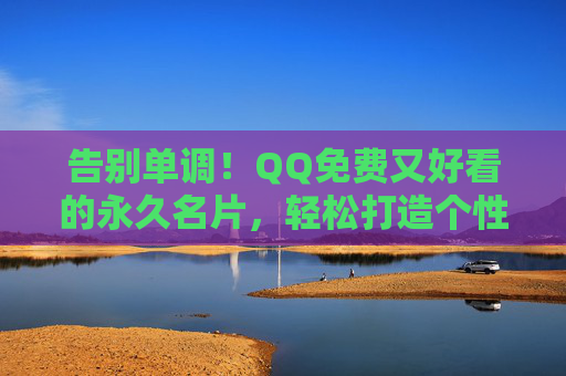 告别单调！QQ免费又好看的永久名片，轻松打造个性社交名片