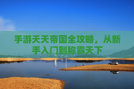 手游天天帝国全攻略,从新手入门到称霸天下 手游天天帝国全攻略,从新手入门到称霸天下