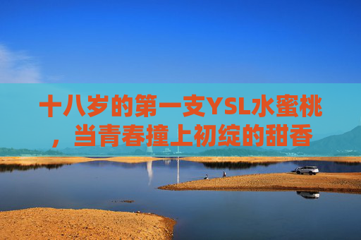 十八岁的第一支YSL水蜜桃，当青春撞上初绽的甜香