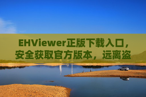 EHViewer正版下载入口,安全获取官方版本,远离盗版风险 EHViewer正版下载入口,安全获取官方版本,远离盗版风险