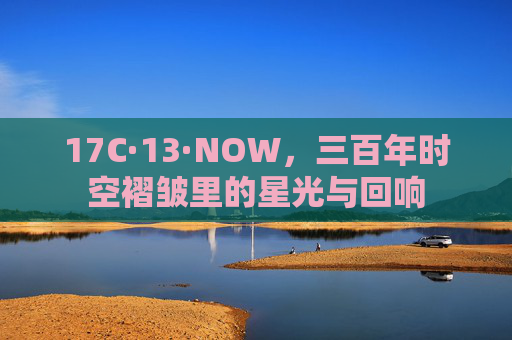 17C·13·NOW,三百年时空褶皱里的星光与回响 17C·13·NOW,三百年时空褶皱里的星光与回响