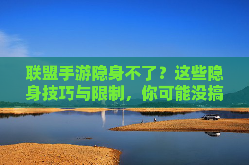 联盟手游隐身不了?这些隐身技巧与限制,你可能没搞懂! 联盟手游隐身不了?这些隐身技巧与限制,你可能没搞懂!