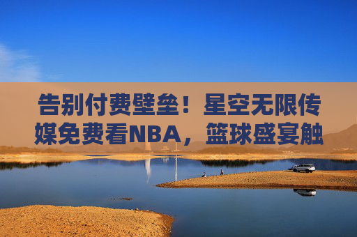 告别付费壁垒!星空无限传媒免费看NBA,篮球盛宴触手可及 告别付费壁垒!星空无限传媒免费看NBA,篮球盛宴触手可及