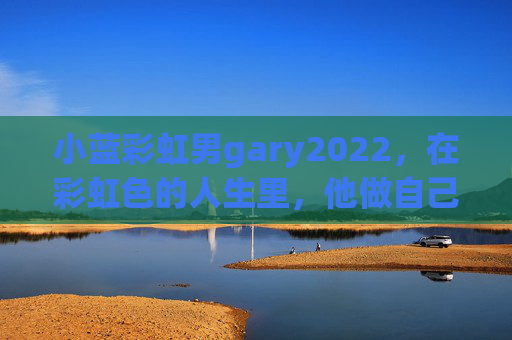 小蓝彩虹男gary2022,在彩虹色的人生里,他做自己的光 小蓝彩虹男gary2022,在彩虹色的人生里,他做自己的光