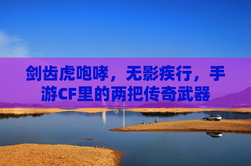 剑齿虎咆哮，无影疾行，手游CF里的两把传奇武器