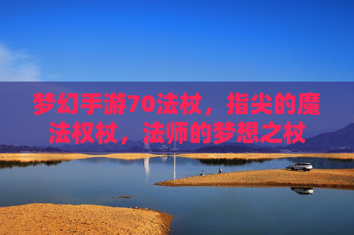梦幻手游70法杖,指尖的魔法权杖,法师的梦想之杖 梦幻手游70法杖,指尖的魔法权杖,法师的梦想之杖