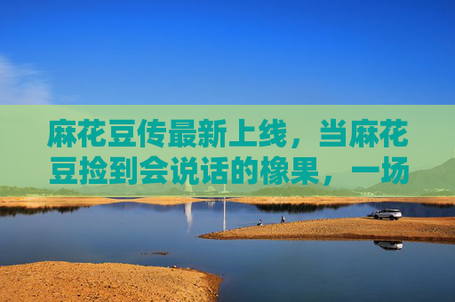 麻花豆传最新上线，当麻花豆捡到会说话的橡果，一场关于记忆的奇妙冒险开始了！