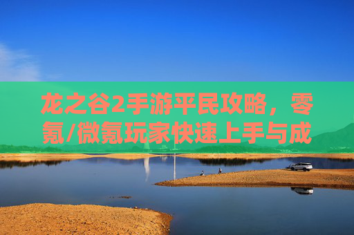 龙之谷2手游平民攻略，零氪/微氪玩家快速上手与成长指南