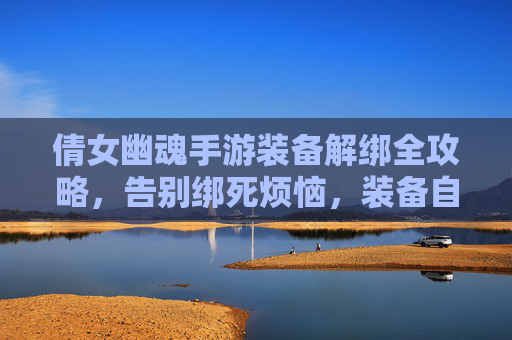 倩女幽魂手游装备解绑全攻略,告别绑死烦恼,装备自由流转 倩女幽魂手游装备解绑全攻略,告别绑死烦恼,装备自由流转
