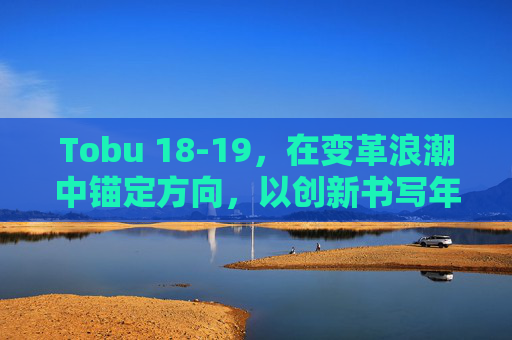 Tobu 18-19,在变革浪潮中锚定方向,以创新书写年度答卷 Tobu 18-19,在变革浪潮中锚定方向,以创新书写年度答卷