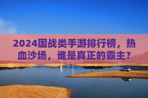 2024国战类手游排行榜,热血沙场,谁是真正的霸主? 2024国战类手游排行榜,热血沙场,谁是真正的霸主?