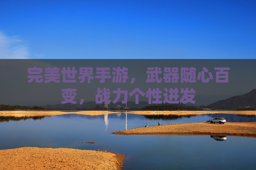 完美世界手游,武器随心百变,战力个性迸发 完美世界手游,武器随心百变,战力个性迸发