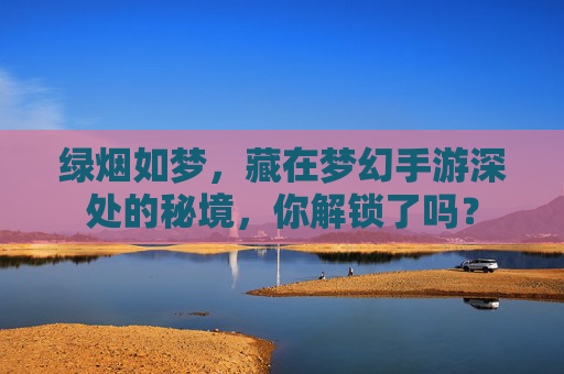 绿烟如梦，藏在梦幻手游深处的秘境，你解锁了吗？