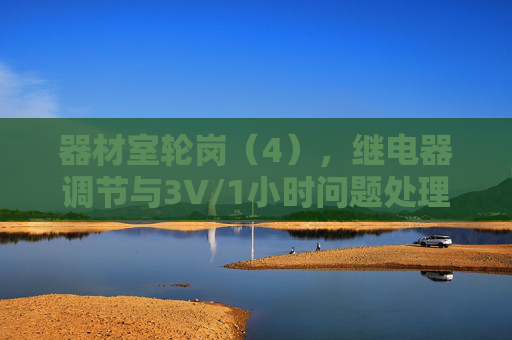 器材室轮岗（4），继电器调节与3V/1小时问题处理流程