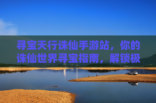 寻宝天行诛仙手游站,你的诛仙世界寻宝指南,解锁极致游戏体验 寻宝天行诛仙手游站,你的诛仙世界寻宝指南,解锁极致游戏体验