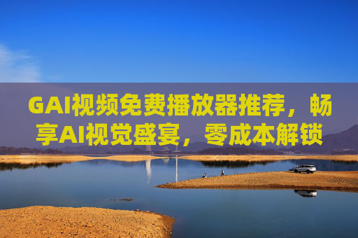GAI视频免费播放器推荐，畅享AI视觉盛宴，零成本解锁高清体验