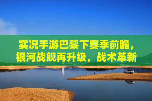 实况手游巴黎下赛季前瞻，银河战舰再升级，战术革新称霸欧洲？