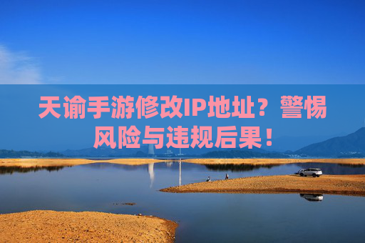 天谕手游修改IP地址?警惕风险与违规后果! 天谕手游修改IP地址?警惕风险与违规后果!