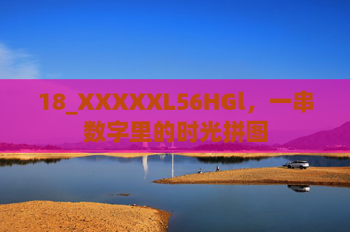 18_XXXXXL56HGl,一串数字里的时光拼图 18_XXXXXL56HGl,一串数字里的时光拼图