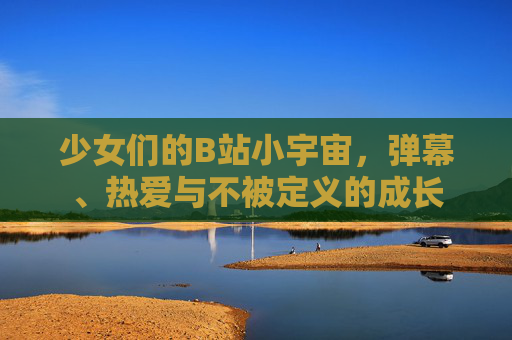少女们的B站小宇宙,弹幕、热爱与不被定义的成长 少女们的B站小宇宙,弹幕、热爱与不被定义的成长