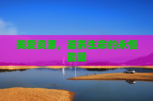 美爱资源,滋养生命的永恒能量 美爱资源,滋养生命的永恒能量
