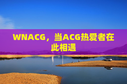 WNACG,当ACG热爱者在此相遇 WNACG,当ACG热爱者在此相遇