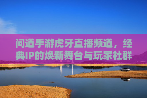 问道手游虎牙直播频道，经典IP的焕新舞台与玩家社群狂欢