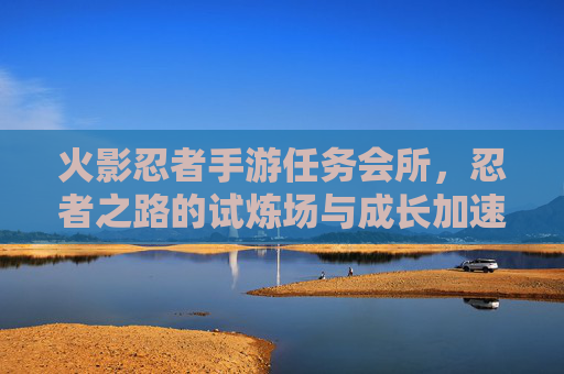 火影忍者手游任务会所，忍者之路的试炼场与成长加速器