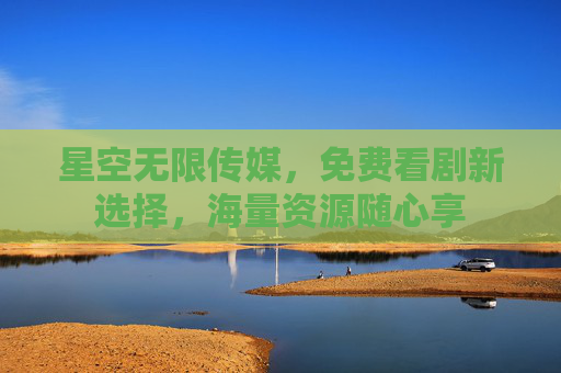 星空无限传媒，免费看剧新选择，海量资源随心享
