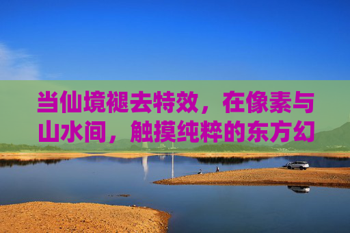 当仙境褪去特效,在像素与山水间,触摸纯粹的东方幻境 当仙境褪去特效,在像素与山水间,触摸纯粹的东方幻境